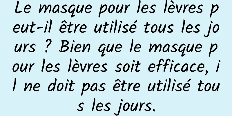 Le masque pour les lèvres peut-il être utilisé tous les jours ? Bien que le masque pour les lèvres soit efficace, il ne doit pas être utilisé tous les jours.
