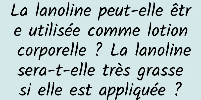 La lanoline peut-elle être utilisée comme lotion corporelle ? La lanoline sera-t-elle très grasse si elle est appliquée ?