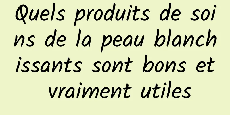 Quels produits de soins de la peau blanchissants sont bons et vraiment utiles