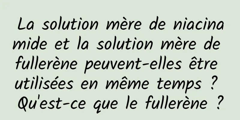 La solution mère de niacinamide et la solution mère de fullerène peuvent-elles être utilisées en même temps ? Qu'est-ce que le fullerène ?