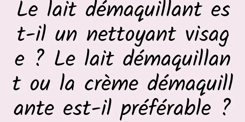 Le lait démaquillant est-il un nettoyant visage ? Le lait démaquillant ou la crème démaquillante est-il préférable ?