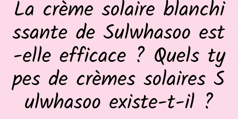 La crème solaire blanchissante de Sulwhasoo est-elle efficace ? Quels types de crèmes solaires Sulwhasoo existe-t-il ?
