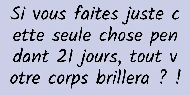 Si vous faites juste cette seule chose pendant 21 jours, tout votre corps brillera ? !