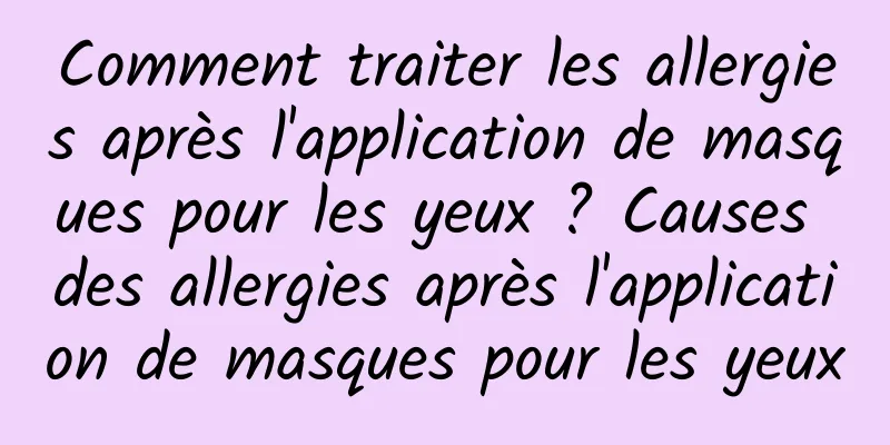 Comment traiter les allergies après l'application de masques pour les yeux ? Causes des allergies après l'application de masques pour les yeux