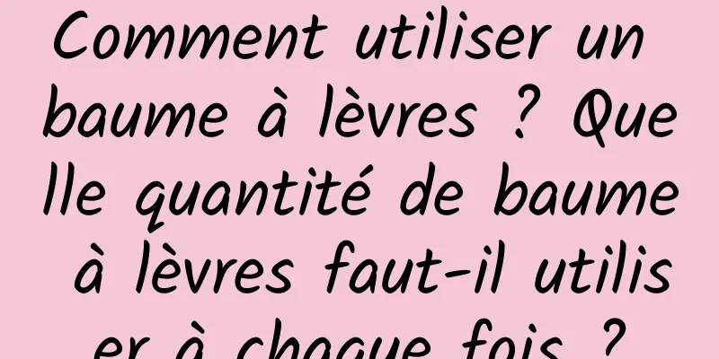 Comment utiliser un baume à lèvres ? Quelle quantité de baume à lèvres faut-il utiliser à chaque fois ?