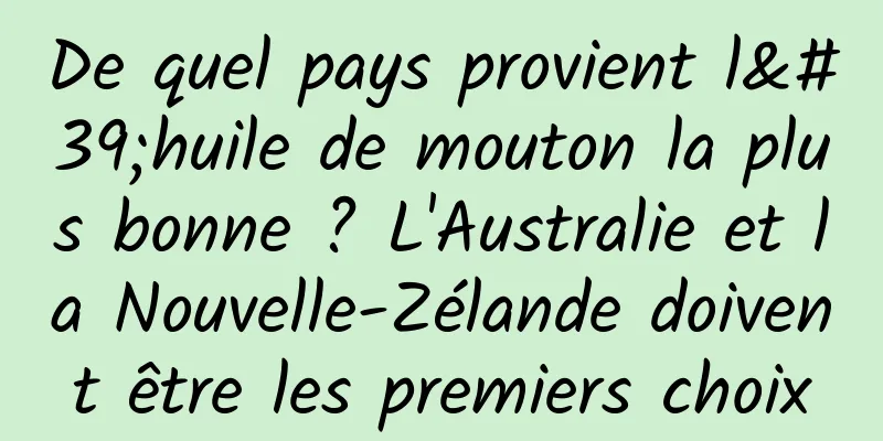 De quel pays provient l'huile de mouton la plus bonne ? L'Australie et la Nouvelle-Zélande doivent être les premiers choix