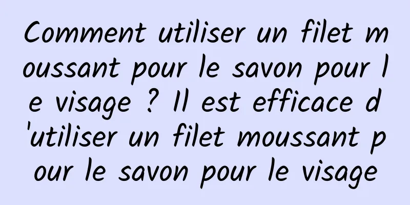 Comment utiliser un filet moussant pour le savon pour le visage ? Il est efficace d'utiliser un filet moussant pour le savon pour le visage