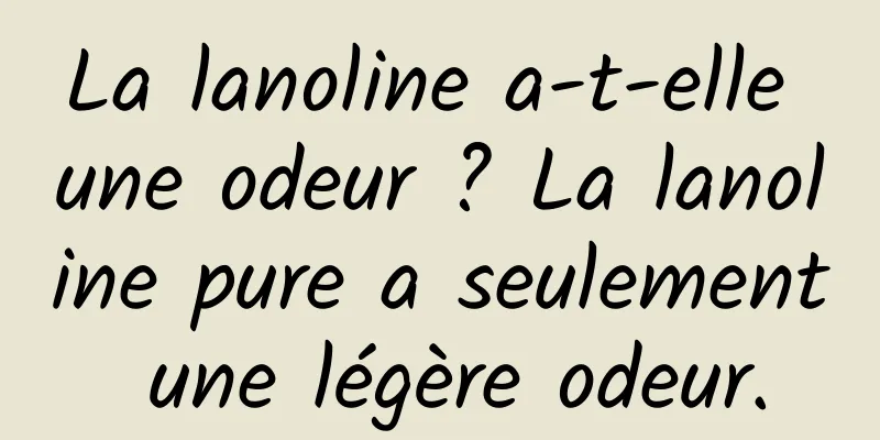 La lanoline a-t-elle une odeur ? La lanoline pure a seulement une légère odeur.
