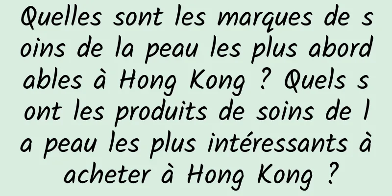Quelles sont les marques de soins de la peau les plus abordables à Hong Kong ? Quels sont les produits de soins de la peau les plus intéressants à acheter à Hong Kong ?