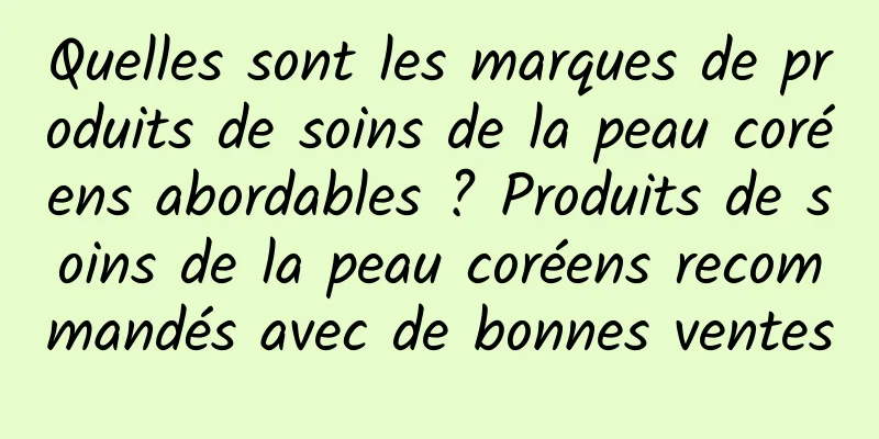Quelles sont les marques de produits de soins de la peau coréens abordables ? Produits de soins de la peau coréens recommandés avec de bonnes ventes