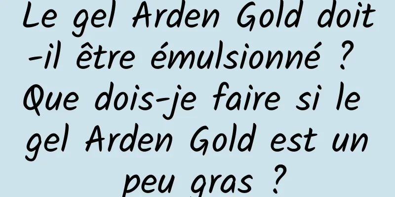 Le gel Arden Gold doit-il être émulsionné ? Que dois-je faire si le gel Arden Gold est un peu gras ?