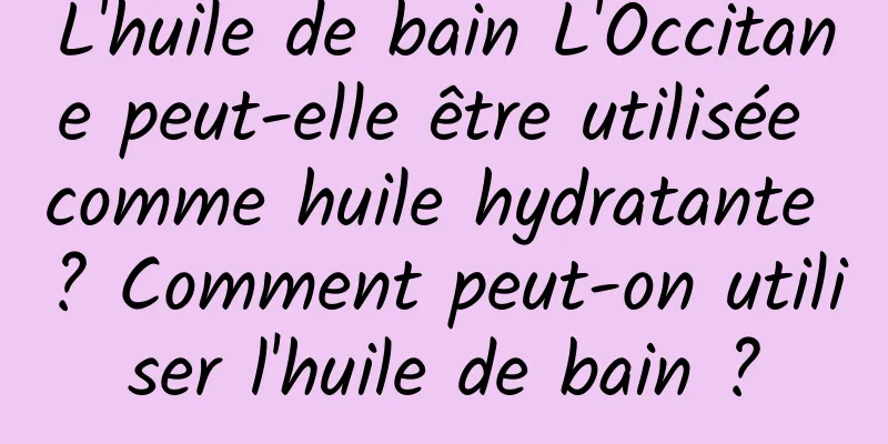 L'huile de bain L'Occitane peut-elle être utilisée comme huile hydratante ? Comment peut-on utiliser l'huile de bain ?