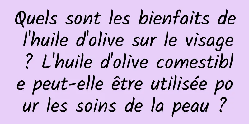 Quels sont les bienfaits de l'huile d'olive sur le visage ? L'huile d'olive comestible peut-elle être utilisée pour les soins de la peau ?