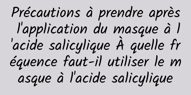 Précautions à prendre après l'application du masque à l'acide salicylique À quelle fréquence faut-il utiliser le masque à l'acide salicylique
