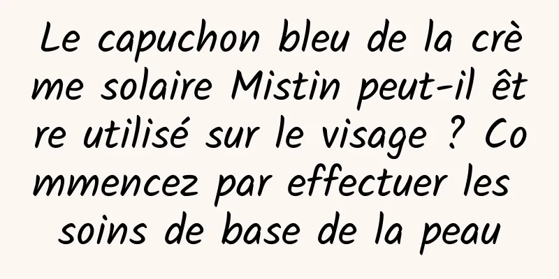 Le capuchon bleu de la crème solaire Mistin peut-il être utilisé sur le visage ? Commencez par effectuer les soins de base de la peau