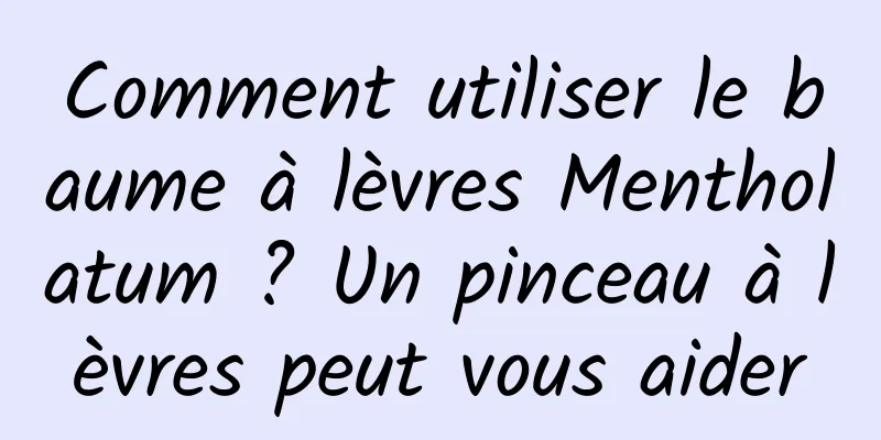 Comment utiliser le baume à lèvres Mentholatum ? Un pinceau à lèvres peut vous aider