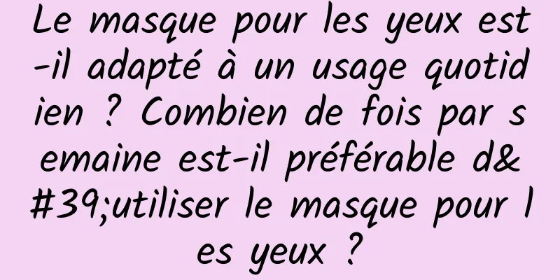 Le masque pour les yeux est-il adapté à un usage quotidien ? Combien de fois par semaine est-il préférable d'utiliser le masque pour les yeux ?