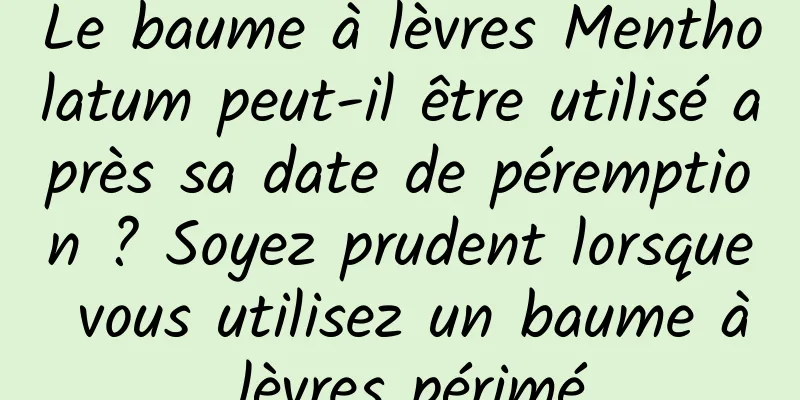 Le baume à lèvres Mentholatum peut-il être utilisé après sa date de péremption ? Soyez prudent lorsque vous utilisez un baume à lèvres périmé