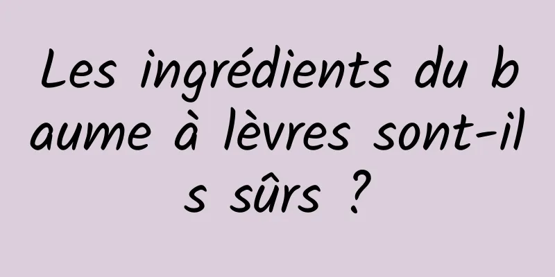 Les ingrédients du baume à lèvres sont-ils sûrs ?