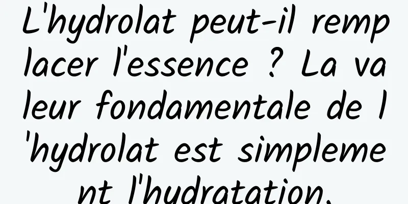 L'hydrolat peut-il remplacer l'essence ? La valeur fondamentale de l'hydrolat est simplement l'hydratation.