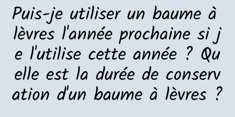 Puis-je utiliser un baume à lèvres l'année prochaine si je l'utilise cette année ? Quelle est la durée de conservation d'un baume à lèvres ?