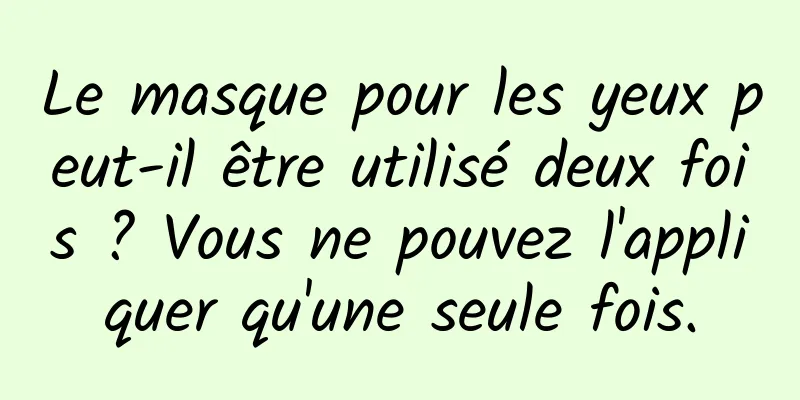 Le masque pour les yeux peut-il être utilisé deux fois ? Vous ne pouvez l'appliquer qu'une seule fois.