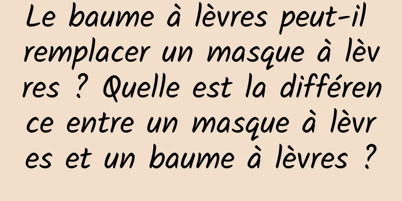 Le baume à lèvres peut-il remplacer un masque à lèvres ? Quelle est la différence entre un masque à lèvres et un baume à lèvres ?