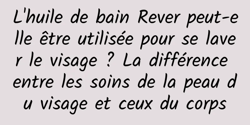 L'huile de bain Rever peut-elle être utilisée pour se laver le visage ? La différence entre les soins de la peau du visage et ceux du corps