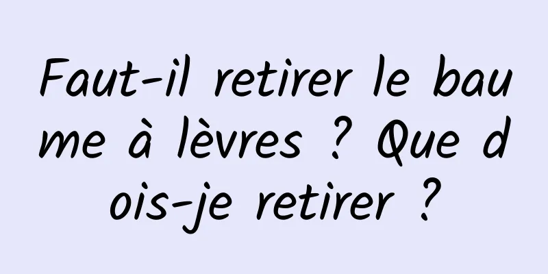 Faut-il retirer le baume à lèvres ? Que dois-je retirer ?