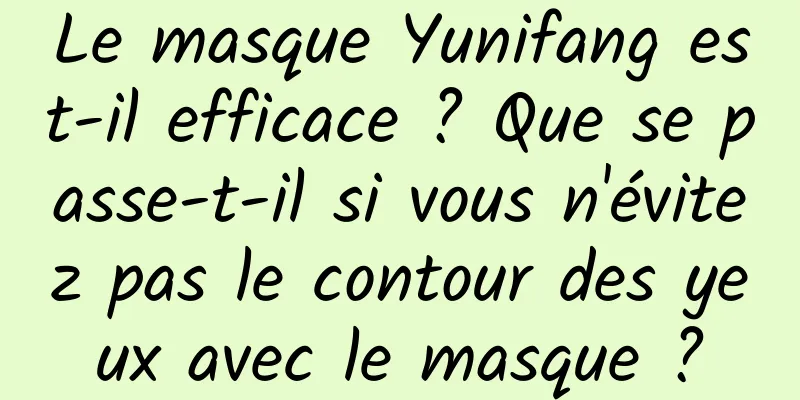 Le masque Yunifang est-il efficace ? Que se passe-t-il si vous n'évitez pas le contour des yeux avec le masque ?