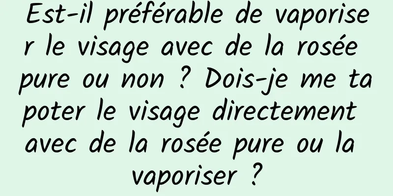 Est-il préférable de vaporiser le visage avec de la rosée pure ou non ? Dois-je me tapoter le visage directement avec de la rosée pure ou la vaporiser ?