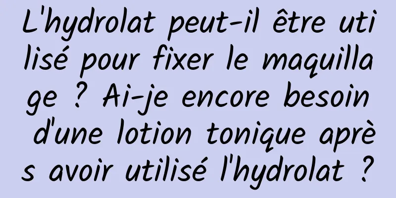 L'hydrolat peut-il être utilisé pour fixer le maquillage ? Ai-je encore besoin d'une lotion tonique après avoir utilisé l'hydrolat ?