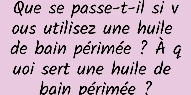 Que se passe-t-il si vous utilisez une huile de bain périmée ? À quoi sert une huile de bain périmée ?