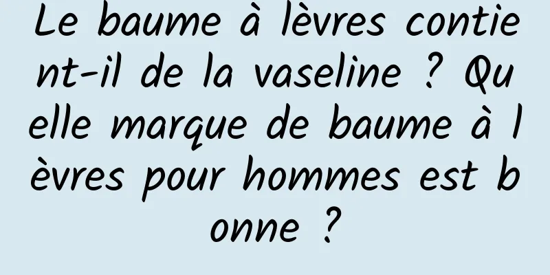 Le baume à lèvres contient-il de la vaseline ? Quelle marque de baume à lèvres pour hommes est bonne ?