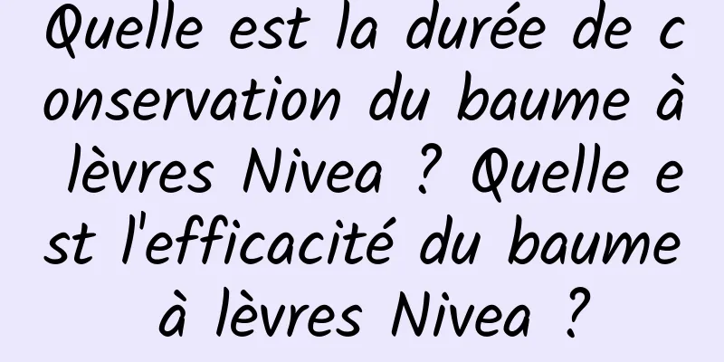 Quelle est la durée de conservation du baume à lèvres Nivea ? Quelle est l'efficacité du baume à lèvres Nivea ?