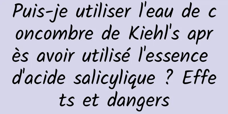 Puis-je utiliser l'eau de concombre de Kiehl's après avoir utilisé l'essence d'acide salicylique ? Effets et dangers