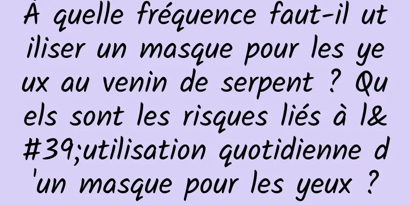 À quelle fréquence faut-il utiliser un masque pour les yeux au venin de serpent ? Quels sont les risques liés à l'utilisation quotidienne d'un masque pour les yeux ?
