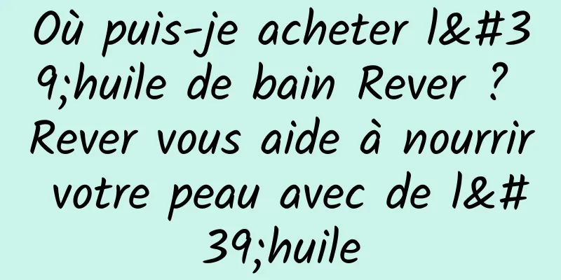 Où puis-je acheter l'huile de bain Rever ? Rever vous aide à nourrir votre peau avec de l'huile
