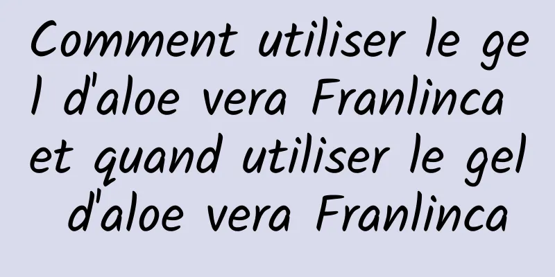 Comment utiliser le gel d'aloe vera Franlinca et quand utiliser le gel d'aloe vera Franlinca