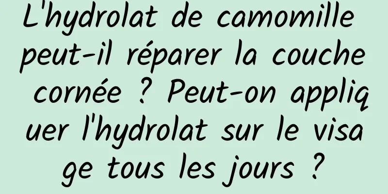 L'hydrolat de camomille peut-il réparer la couche cornée ? Peut-on appliquer l'hydrolat sur le visage tous les jours ?