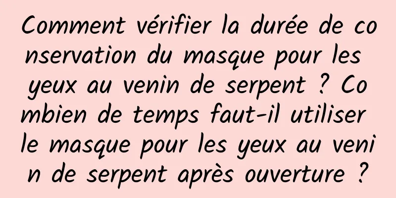 Comment vérifier la durée de conservation du masque pour les yeux au venin de serpent ? Combien de temps faut-il utiliser le masque pour les yeux au venin de serpent après ouverture ?