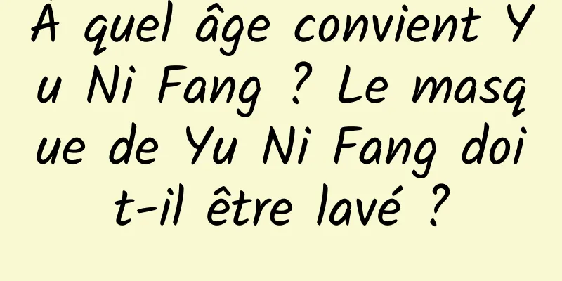 À quel âge convient Yu Ni Fang ? Le masque de Yu Ni Fang doit-il être lavé ?