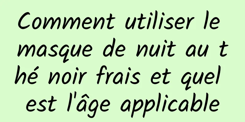 Comment utiliser le masque de nuit au thé noir frais et quel est l'âge applicable