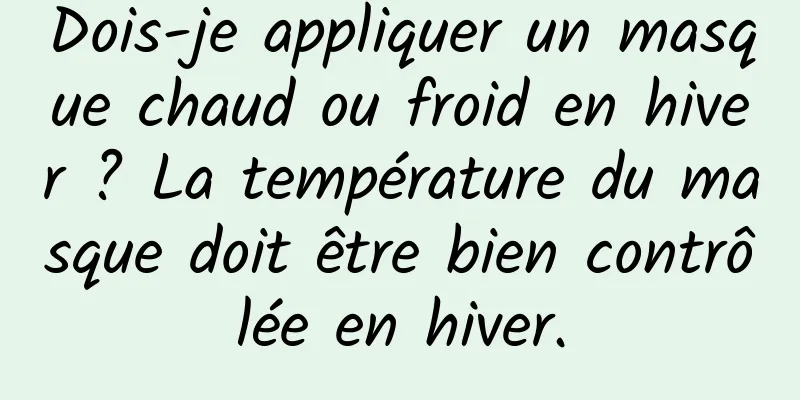 Dois-je appliquer un masque chaud ou froid en hiver ? La température du masque doit être bien contrôlée en hiver.