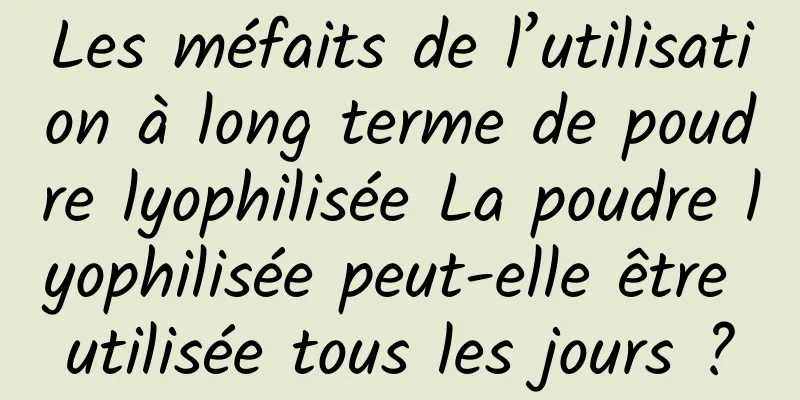 Les méfaits de l’utilisation à long terme de poudre lyophilisée La poudre lyophilisée peut-elle être utilisée tous les jours ?