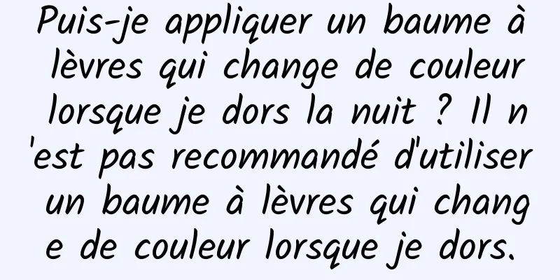 Puis-je appliquer un baume à lèvres qui change de couleur lorsque je dors la nuit ? Il n'est pas recommandé d'utiliser un baume à lèvres qui change de couleur lorsque je dors.