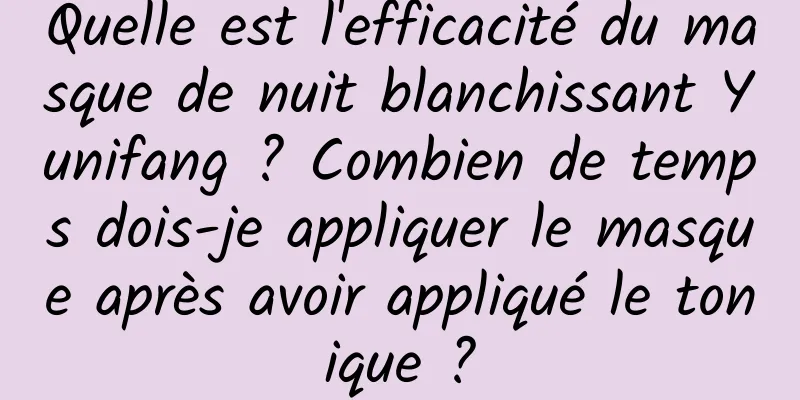 Quelle est l'efficacité du masque de nuit blanchissant Yunifang ? Combien de temps dois-je appliquer le masque après avoir appliqué le tonique ?