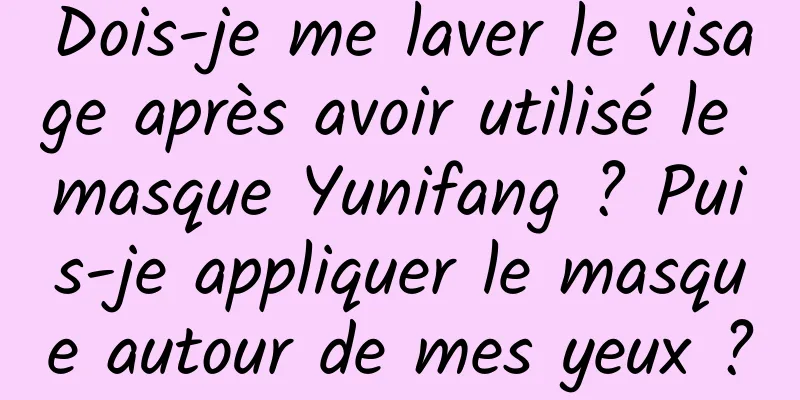 Dois-je me laver le visage après avoir utilisé le masque Yunifang ? Puis-je appliquer le masque autour de mes yeux ?