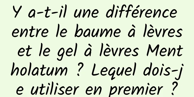 Y a-t-il une différence entre le baume à lèvres et le gel à lèvres Mentholatum ? Lequel dois-je utiliser en premier ?