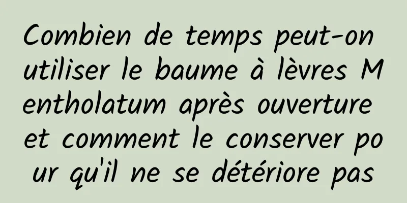 Combien de temps peut-on utiliser le baume à lèvres Mentholatum après ouverture et comment le conserver pour qu'il ne se détériore pas